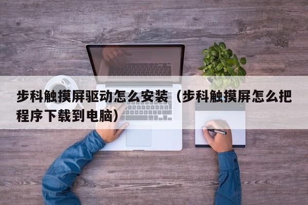 步科触摸屏驱动怎么安装（步科触摸屏怎么把程序下载到电脑）-第1张图片-晋江速捷自动化科技有限公司