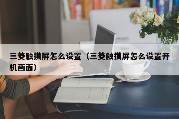 三菱触摸屏怎么设置（三菱触摸屏怎么设置开机画面）-第1张图片-晋江速捷自动化科技有限公司