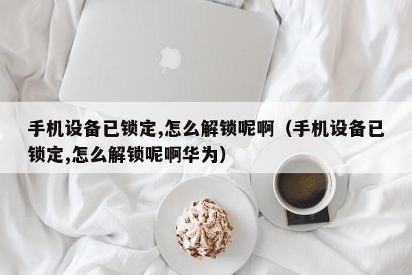 手机设备已锁定,怎么解锁呢啊（手机设备已锁定,怎么解锁呢啊华为）-第1张图片-晋江速捷自动化科技有限公司