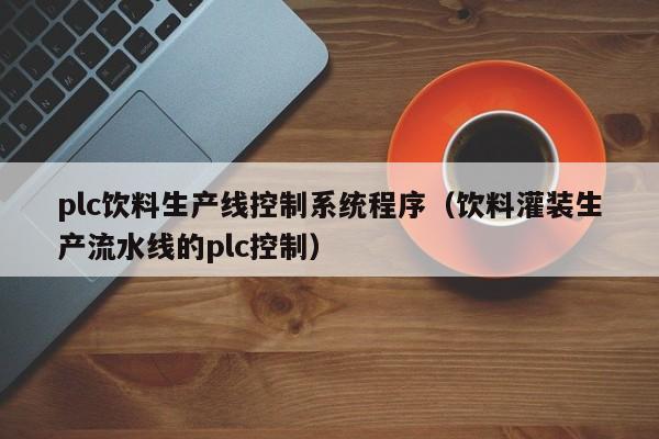 plc饮料生产线控制系统程序（饮料灌装生产流水线的plc控制）-第1张图片-晋江速捷自动化科技有限公司