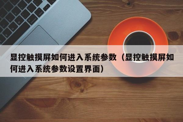 显控触摸屏如何进入系统参数（显控触摸屏如何进入系统参数设置界面）-第1张图片-晋江速捷自动化科技有限公司