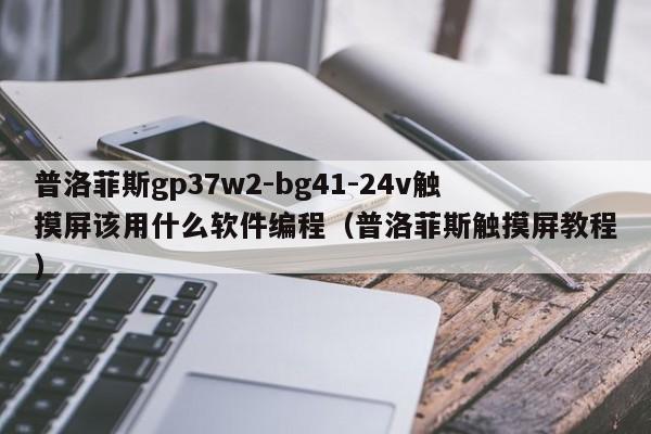 普洛菲斯gp37w2-bg41-24v触摸屏该用什么软件编程（普洛菲斯触摸屏教程）-第1张图片-晋江速捷自动化科技有限公司