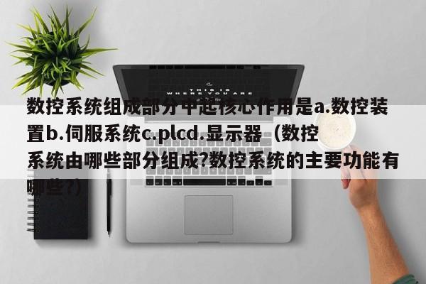 数控系统组成部分中起核心作用是a.数控装置b.伺服系统c.plcd.显示器（数控系统由哪些部分组成?数控系统的主要功能有哪些?）-第1张图片-晋江速捷自动化科技有限公司