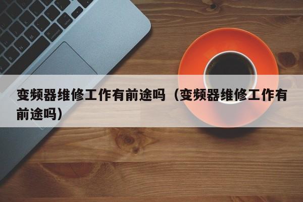 变频器维修工作有前途吗（变频器维修工作有前途吗）-第1张图片-晋江速捷自动化科技有限公司