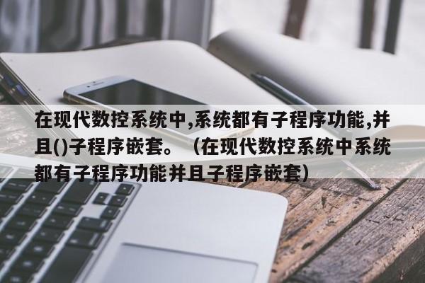 在现代数控系统中,系统都有子程序功能,并且()子程序嵌套。（在现代数控系统中系统都有子程序功能并且子程序嵌套）-第1张图片-晋江速捷自动化科技有限公司