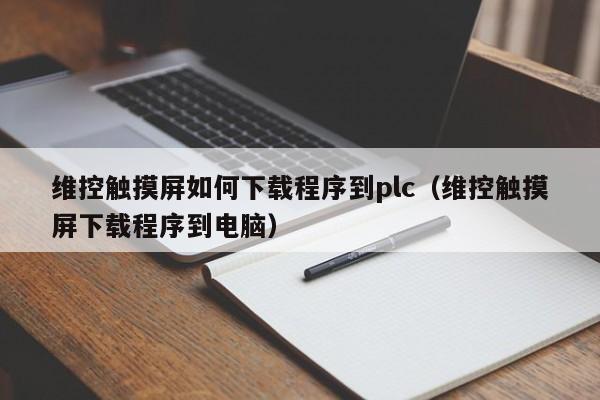 维控触摸屏如何下载程序到plc（维控触摸屏下载程序到电脑）-第1张图片-晋江速捷自动化科技有限公司