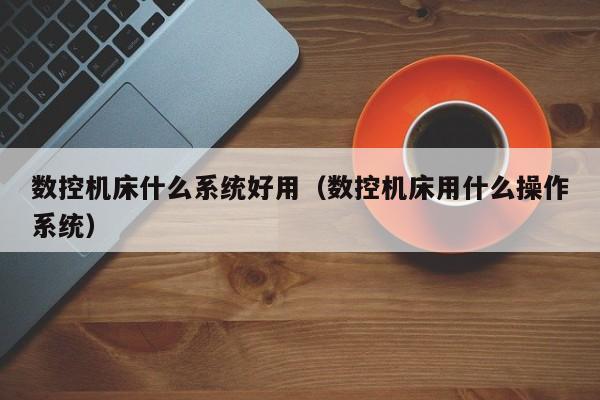 数控机床什么系统好用（数控机床用什么操作系统）-第1张图片-晋江速捷自动化科技有限公司