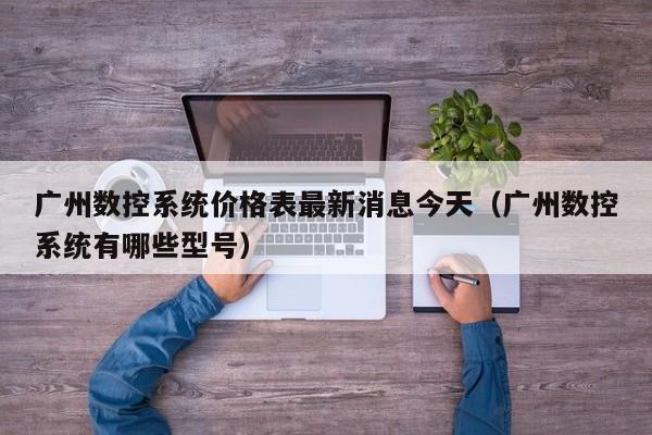 广州数控系统价格表最新消息今天（广州数控系统有哪些型号）-第1张图片-晋江速捷自动化科技有限公司