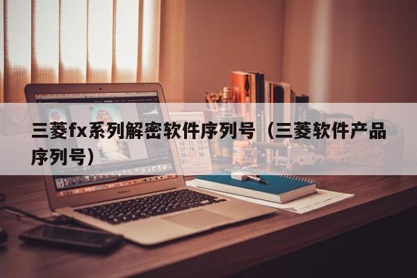 三菱fx系列解密软件序列号（三菱软件产品序列号）-第1张图片-晋江速捷自动化科技有限公司