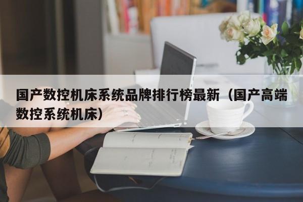 国产数控机床系统品牌排行榜最新（国产高端数控系统机床）-第1张图片-晋江速捷自动化科技有限公司