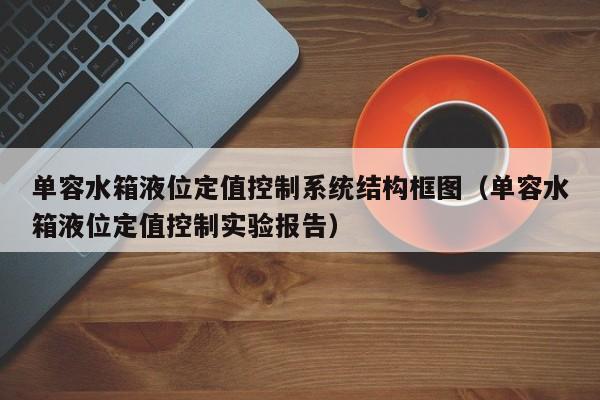 单容水箱液位定值控制系统结构框图（单容水箱液位定值控制实验报告）-第1张图片-晋江速捷自动化科技有限公司
