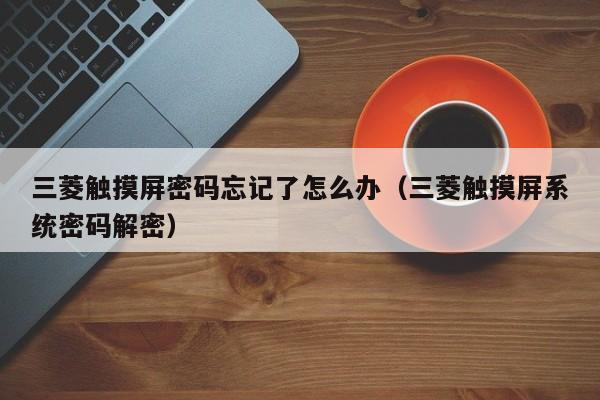 三菱触摸屏密码忘记了怎么办（三菱触摸屏系统密码解密）-第1张图片-晋江速捷自动化科技有限公司