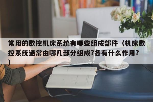 常用的数控机床系统有哪些组成部件（机床数控系统通常由哪几部分组成?各有什么作用?）-第1张图片-晋江速捷自动化科技有限公司