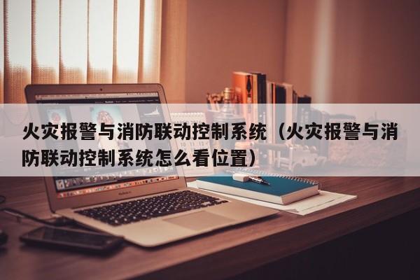 火灾报警与消防联动控制系统（火灾报警与消防联动控制系统怎么看位置）-第1张图片-晋江速捷自动化科技有限公司