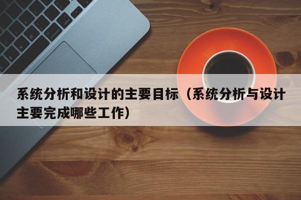 系统分析和设计的主要目标（系统分析与设计主要完成哪些工作）-第1张图片-晋江速捷自动化科技有限公司