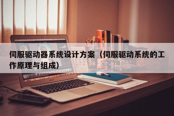 伺服驱动器系统设计方案（伺服驱动系统的工作原理与组成）-第1张图片-晋江速捷自动化科技有限公司