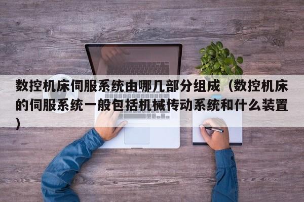 数控机床伺服系统由哪几部分组成（数控机床的伺服系统一般包括机械传动系统和什么装置）-第1张图片-晋江速捷自动化科技有限公司