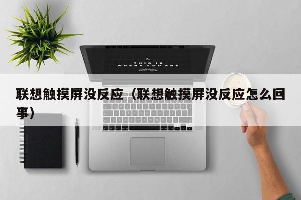 联想触摸屏没反应（联想触摸屏没反应怎么回事）-第1张图片-晋江速捷自动化科技有限公司