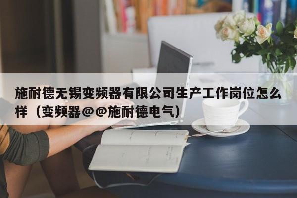 施耐德无锡变频器有限公司生产工作岗位怎么样（变频器@@施耐德电气）-第1张图片-晋江速捷自动化科技有限公司