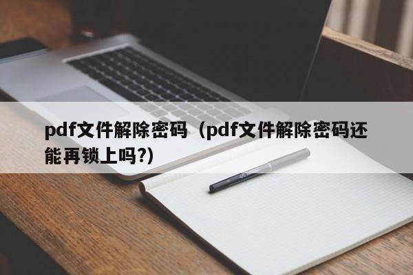 pdf文件解除密码（pdf文件解除密码还能再锁上吗?）-第1张图片-晋江速捷自动化科技有限公司