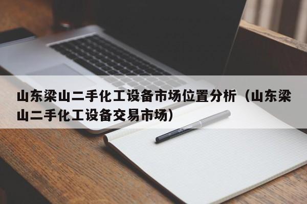 山东梁山二手化工设备市场位置分析（山东梁山二手化工设备交易市场）-第1张图片-晋江速捷自动化科技有限公司