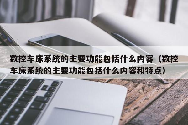 数控车床系统的主要功能包括什么内容（数控车床系统的主要功能包括什么内容和特点）-第1张图片-晋江速捷自动化科技有限公司