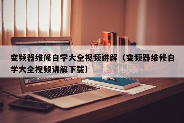 变频器维修自学大全视频讲解（变频器维修自学大全视频讲解下载）-第1张图片-晋江速捷自动化科技有限公司