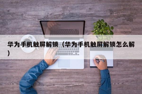 华为手机触屏解锁（华为手机触屏解锁怎么解）-第1张图片-晋江速捷自动化科技有限公司