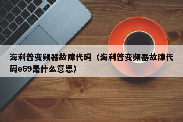 海利普变频器故障代码（海利普变频器故障代码e69是什么意思）-第1张图片-晋江速捷自动化科技有限公司