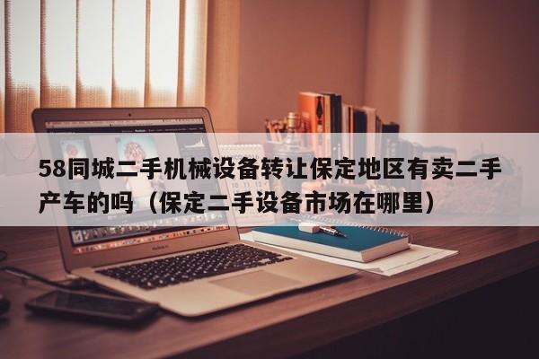 58同城二手机械设备转让保定地区有卖二手产车的吗（保定二手设备市场在哪里）-第1张图片-晋江速捷自动化科技有限公司