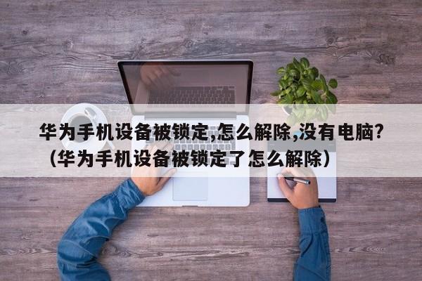 华为手机设备被锁定,怎么解除,没有电脑?（华为手机设备被锁定了怎么解除）-第1张图片-晋江速捷自动化科技有限公司