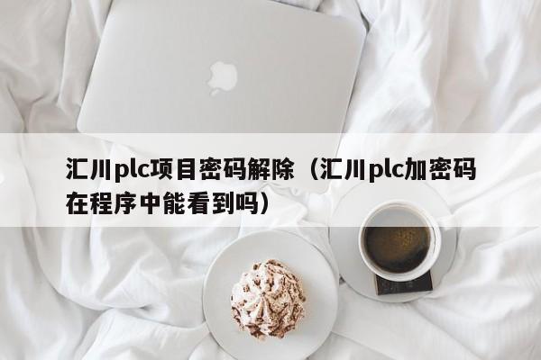 汇川plc项目密码解除（汇川plc加密码在程序中能看到吗）-第1张图片-晋江速捷自动化科技有限公司