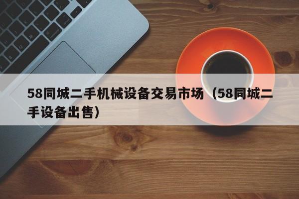 58同城二手机械设备交易市场（58同城二手设备出售）-第1张图片-晋江速捷自动化科技有限公司