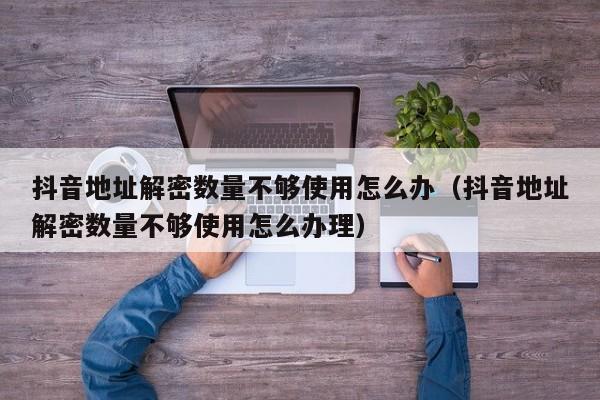 抖音地址解密数量不够使用怎么办（抖音地址解密数量不够使用怎么办理）-第1张图片-晋江速捷自动化科技有限公司