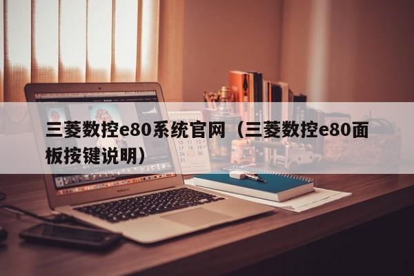 三菱数控e80系统官网（三菱数控e80面板按键说明）-第1张图片-晋江速捷自动化科技有限公司