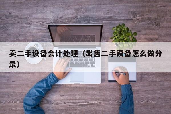 卖二手设备会计处理（出售二手设备怎么做分录）-第1张图片-晋江速捷自动化科技有限公司