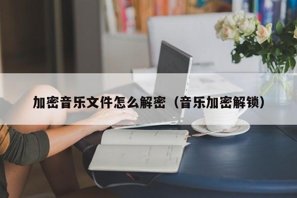 加密音乐文件怎么解密（音乐加密解锁）-第1张图片-晋江速捷自动化科技有限公司