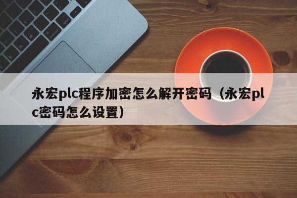 永宏plc程序加密怎么解开密码（永宏plc密码怎么设置）-第1张图片-晋江速捷自动化科技有限公司