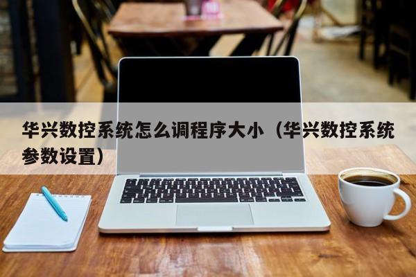 华兴数控系统怎么调程序大小（华兴数控系统参数设置）-第1张图片-晋江速捷自动化科技有限公司
