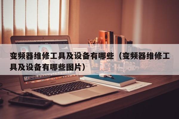 变频器维修工具及设备有哪些（变频器维修工具及设备有哪些图片）-第1张图片-晋江速捷自动化科技有限公司