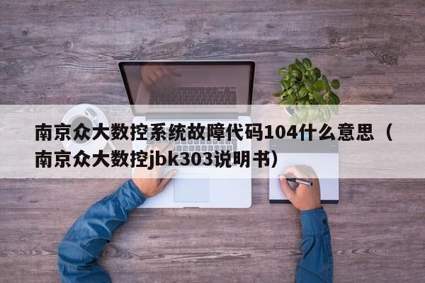 南京众大数控系统故障代码104什么意思（南京众大数控jbk303说明书）-第1张图片-晋江速捷自动化科技有限公司