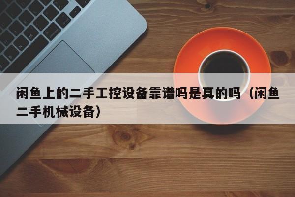 闲鱼上的二手工控设备靠谱吗是真的吗（闲鱼二手机械设备）-第1张图片-晋江速捷自动化科技有限公司