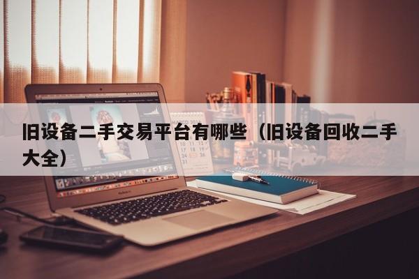 旧设备二手交易平台有哪些（旧设备回收二手大全）-第1张图片-晋江速捷自动化科技有限公司