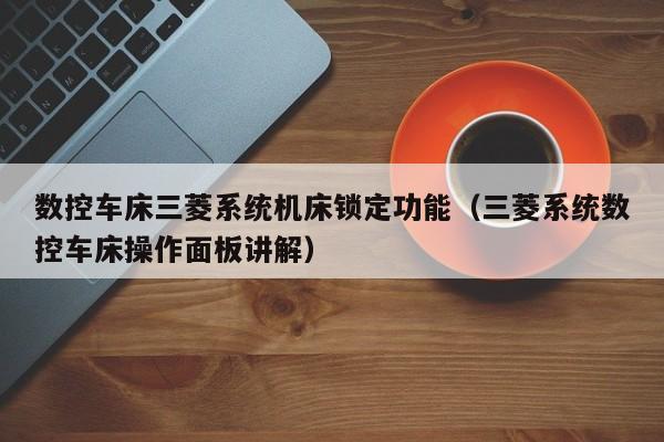 数控车床三菱系统机床锁定功能（三菱系统数控车床操作面板讲解）-第1张图片-晋江速捷自动化科技有限公司