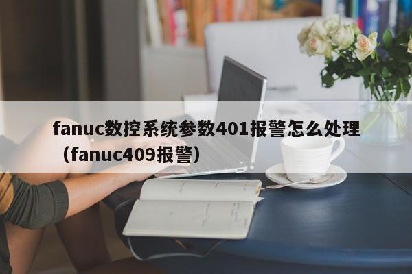 fanuc数控系统参数401报警怎么处理（fanuc409报警）-第1张图片-晋江速捷自动化科技有限公司