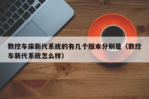 数控车床新代系统的有几个版本分别是（数控车新代系统怎么样）-第1张图片-晋江速捷自动化科技有限公司