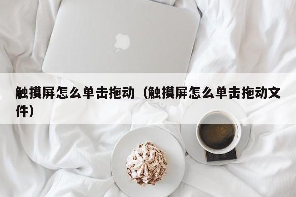 触摸屏怎么单击拖动（触摸屏怎么单击拖动文件）-第1张图片-晋江速捷自动化科技有限公司