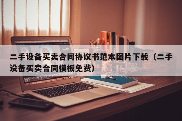 二手设备买卖合同协议书范本图片下载（二手设备买卖合同模板免费）-第1张图片-晋江速捷自动化科技有限公司