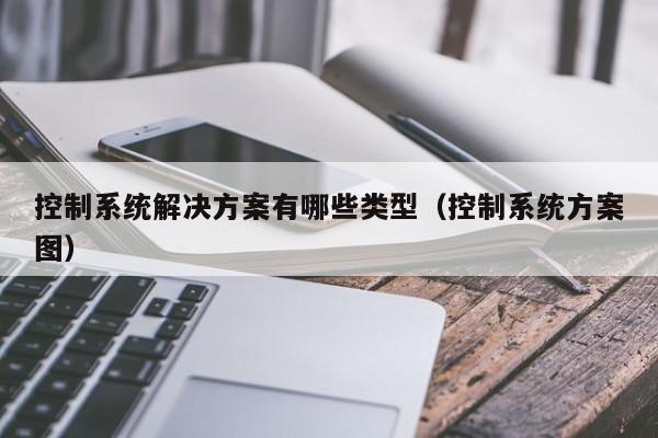 控制系统解决方案有哪些类型（控制系统方案图）-第1张图片-晋江速捷自动化科技有限公司