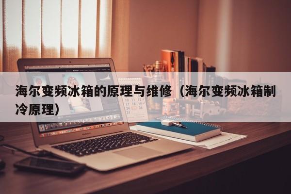 海尔变频冰箱的原理与维修（海尔变频冰箱制冷原理）-第1张图片-晋江速捷自动化科技有限公司